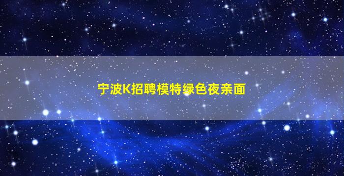 宁波K招聘模特绿色夜亲面
